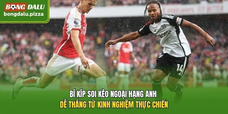 Bí kíp soi kèo Ngoại Hạng Anh dễ thắng từ kinh nghiệm thực chiến