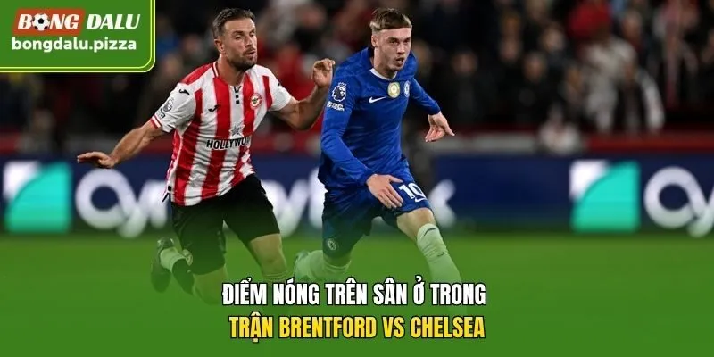 Điểm nóng trên sân ở trong trận Brentford vs Chelsea