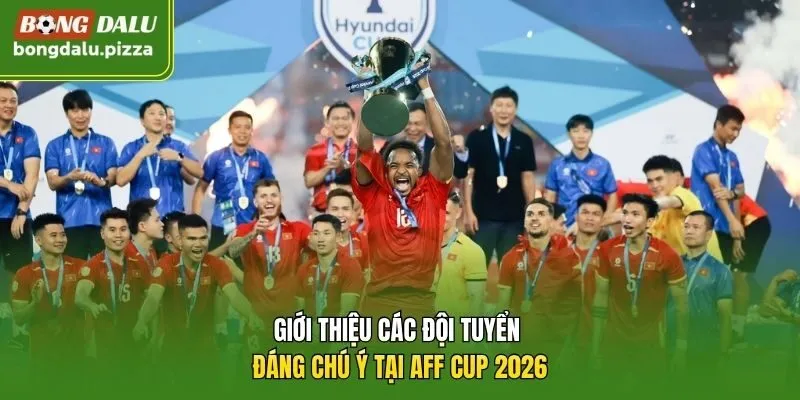 Giới thiệu các đội tuyển đáng chú ý tại AFF Cup 2026